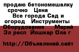 продаю бетономешалку  срочно › Цена ­ 40 000 - Все города Сад и огород » Инструменты. Оборудование   . Марий Эл респ.,Йошкар-Ола г.